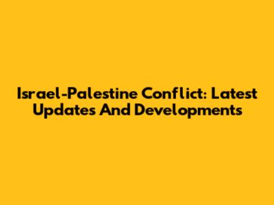 Israel-Palestine Conflict: Latest Updates And Developments