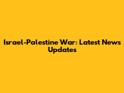 Israel-Palestine War: Latest News Updates