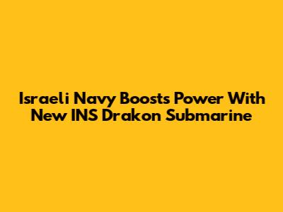 Israeli Navy Boosts Power With New INS Drakon Submarine