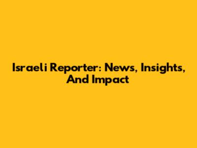 Israeli Reporter: News, Insights, And Impact