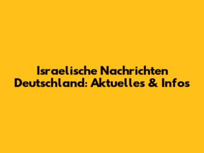 Israelische Nachrichten Deutschland: Aktuelles & Infos