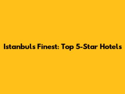 Istanbul's Finest: Top 5-Star Hotels