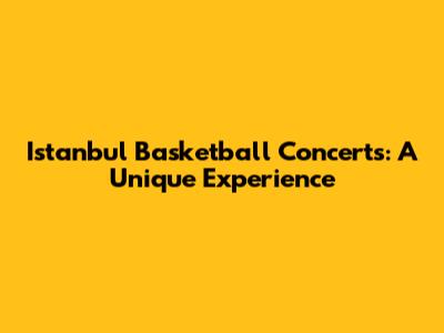 Istanbul Basketball Concerts: A Unique Experience