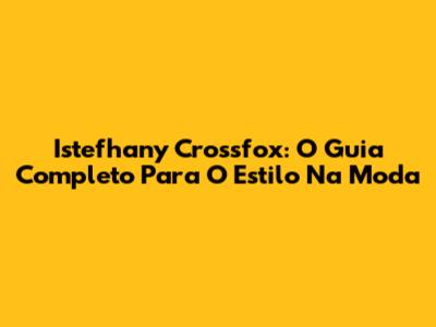 Istefhany Crossfox: O Guia Completo Para O Estilo Na Moda