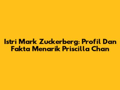 Istri Mark Zuckerberg: Profil Dan Fakta Menarik Priscilla Chan