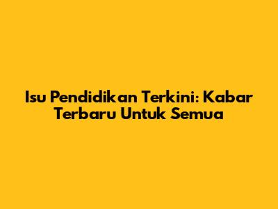 Isu Pendidikan Terkini: Kabar Terbaru Untuk Semua
