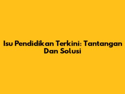 Isu Pendidikan Terkini: Tantangan Dan Solusi