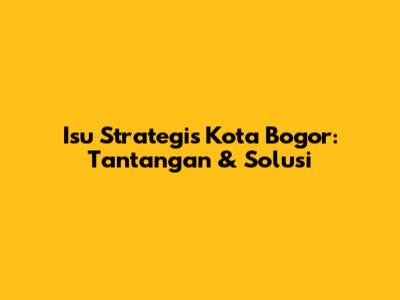 Isu Strategis Kota Bogor: Tantangan & Solusi