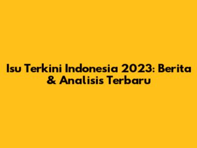 Isu Terkini Indonesia 2023: Berita & Analisis Terbaru