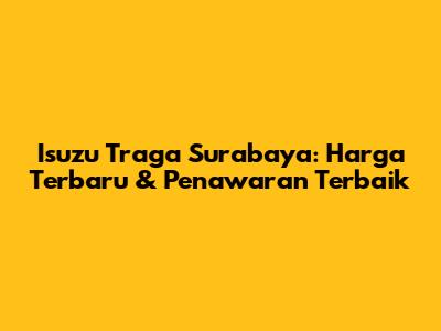 Isuzu Traga Surabaya: Harga Terbaru & Penawaran Terbaik