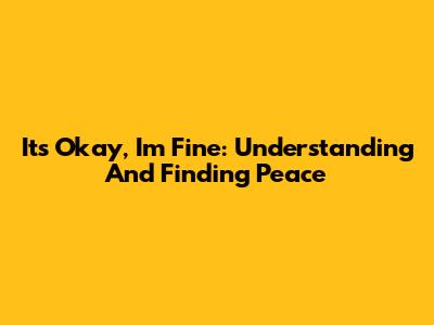 It's Okay, I'm Fine: Understanding And Finding Peace