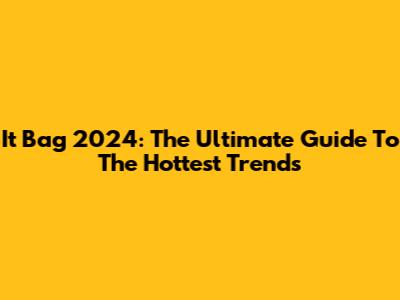 It Bag 2024: The Ultimate Guide To The Hottest Trends