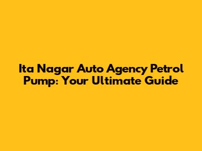 Ita Nagar Auto Agency Petrol Pump: Your Ultimate Guide