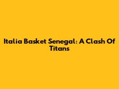 Italia Basket Senegal: A Clash Of Titans