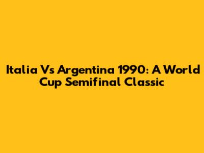 Italia Vs Argentina 1990: A World Cup Semifinal Classic