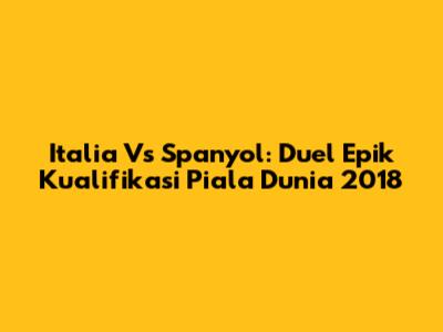 Italia Vs Spanyol: Duel Epik Kualifikasi Piala Dunia 2018