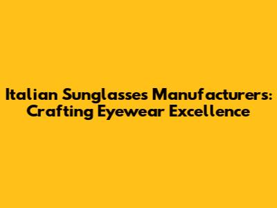 Italian Sunglasses Manufacturers: Crafting Eyewear Excellence