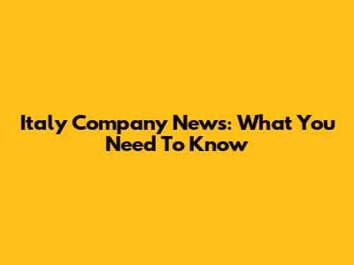 Italy Company News: What You Need To Know