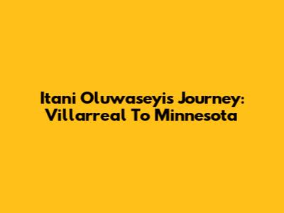 Itani Oluwaseyi's Journey: Villarreal To Minnesota