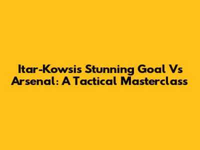 Itar-Kowsi's Stunning Goal Vs Arsenal: A Tactical Masterclass