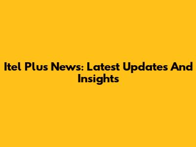 Itel Plus News: Latest Updates And Insights