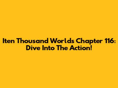 Iten Thousand Worlds Chapter 116: Dive Into The Action!