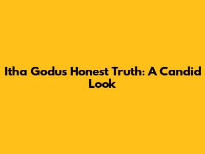 Itha Godu's Honest Truth: A Candid Look