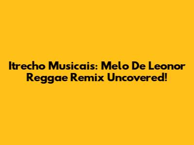 Itrecho Musicais: Melo De Leonor Reggae Remix Uncovered!