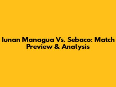 Iunan Managua Vs. Sebaco: Match Preview & Analysis