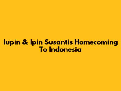 Iupin & Ipin Susanti's Homecoming To Indonesia