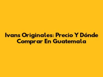Ivan's Originales: Precio Y Dónde Comprar En Guatemala
