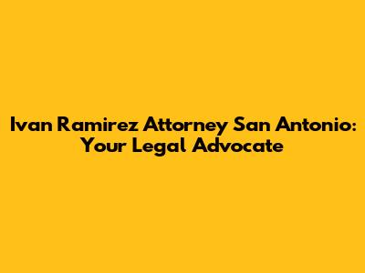 Ivan Ramirez Attorney San Antonio: Your Legal Advocate