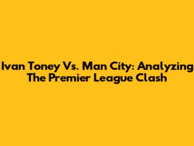 Ivan Toney Vs. Man City: Analyzing The Premier League Clash