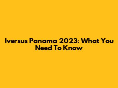 Iversus Panama 2023: What You Need To Know