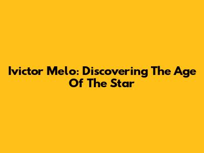 Ivictor Melo: Discovering The Age Of The Star