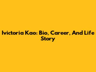 Ivictoria Kao: Bio, Career, And Life Story
