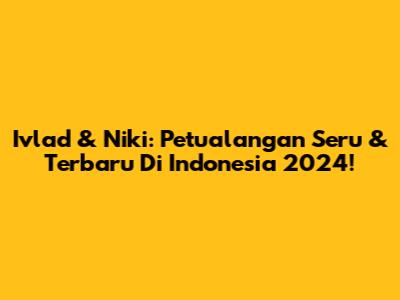 Ivlad & Niki: Petualangan Seru & Terbaru Di Indonesia 2024!