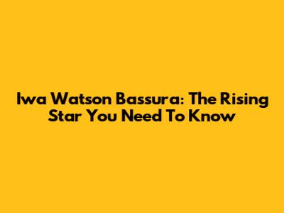 Iwa Watson Bassura: The Rising Star You Need To Know
