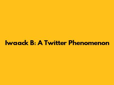 Iwaack B: A Twitter Phenomenon