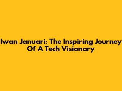 Iwan Januari: The Inspiring Journey Of A Tech Visionary