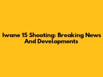 Iwane 15 Shooting: Breaking News And Developments