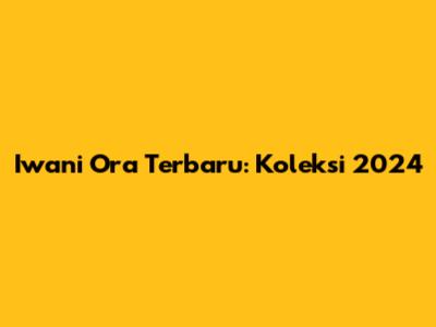 Iwani Ora Terbaru: Koleksi 2024