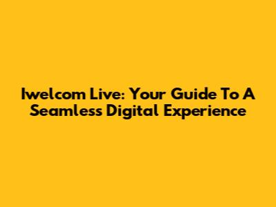 Iwelcom Live: Your Guide To A Seamless Digital Experience