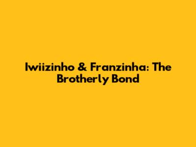 Iwiizinho & Franzinha: The Brotherly Bond