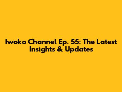 Iwoko Channel Ep. 55: The Latest Insights & Updates