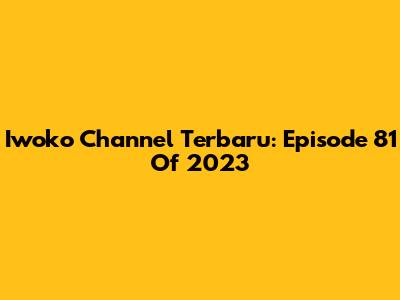 Iwoko Channel Terbaru: Episode 81 Of 2023