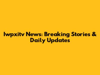Iwpxitv News: Breaking Stories & Daily Updates