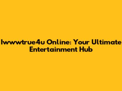 Iwwwtrue4u Online: Your Ultimate Entertainment Hub