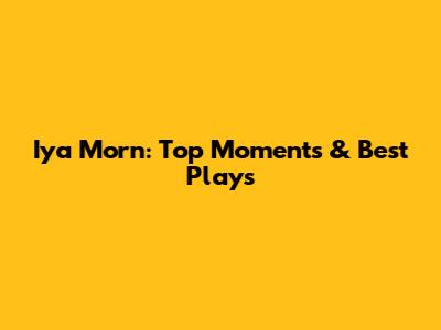 Iya Morn: Top Moments & Best Plays