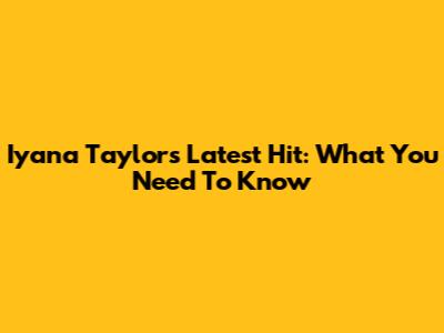 Iyana Taylor's Latest Hit: What You Need To Know